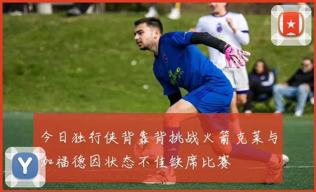 今日独行侠背靠背挑战火箭克莱与加福德因状态不佳缺席比赛