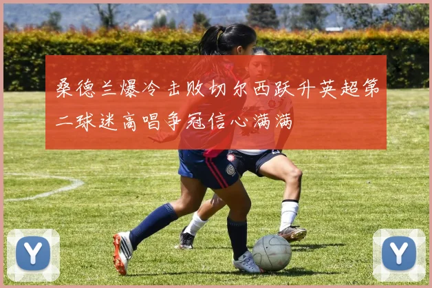 桑德兰爆冷击败切尔西跃升英超第二球迷高唱争冠信心满满