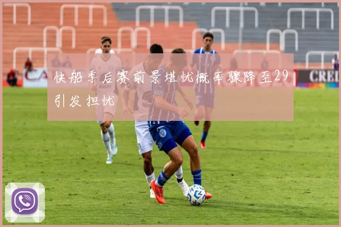 快船季后赛前景堪忧概率骤降至29引发担忧