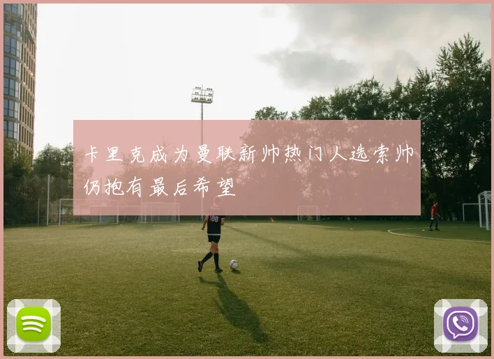 卡里克成为曼联新帅热门人选索帅仍抱有最后希望