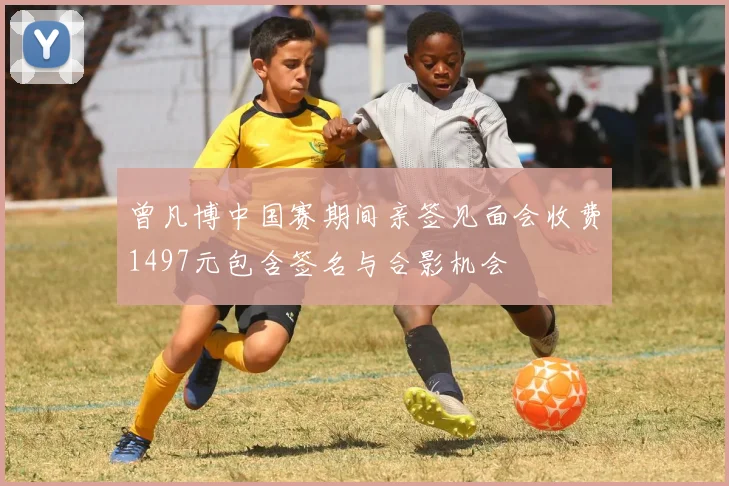 曾凡博中国赛期间亲签见面会收费1497元包含签名与合影机会