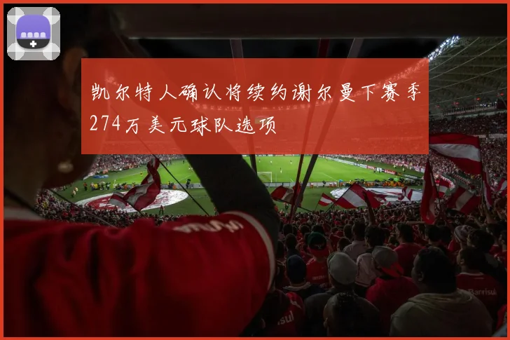 凯尔特人确认将续约谢尔曼下赛季274万美元球队选项