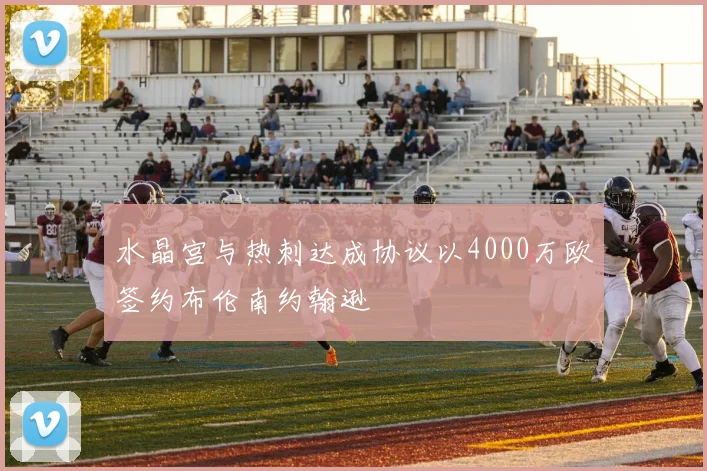 水晶宫与热刺达成协议以4000万欧签约布伦南约翰逊