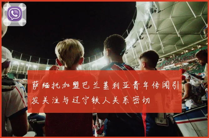 萨缅托加盟巴兰基利亚青年传闻引发关注与辽宁铁人关系密切