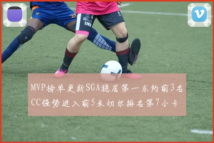 MVP榜单更新SGA稳居第一东约前3名CC强势进入前5米切尔排名第7小卡获提名
