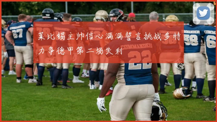 莱比锡主帅信心满满誓言挑战多特力争德甲第二场失利
