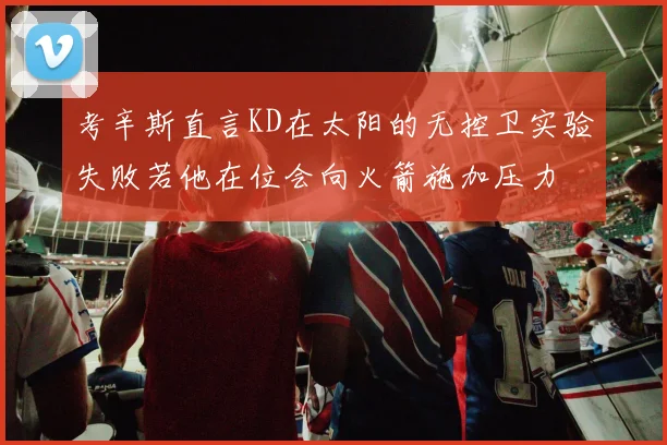 考辛斯直言KD在太阳的无控卫实验失败若他在位会向火箭施加压力