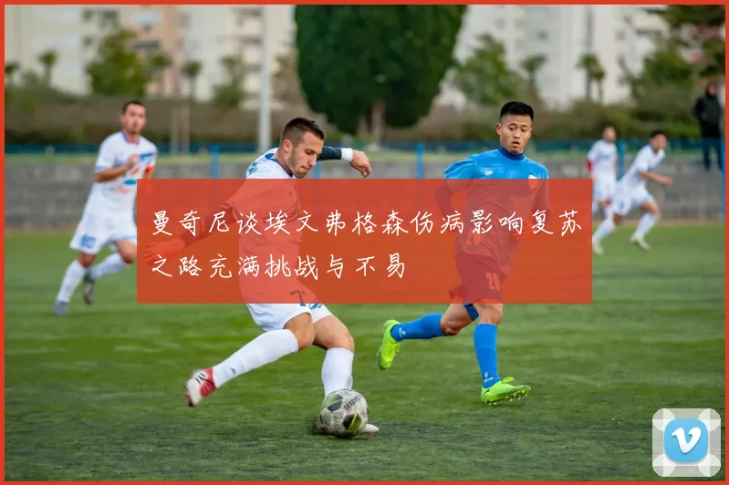 曼奇尼谈埃文弗格森伤病影响复苏之路充满挑战与不易