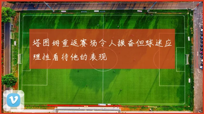 塔图姆重返赛场令人振奋但球迷应理性看待他的表现