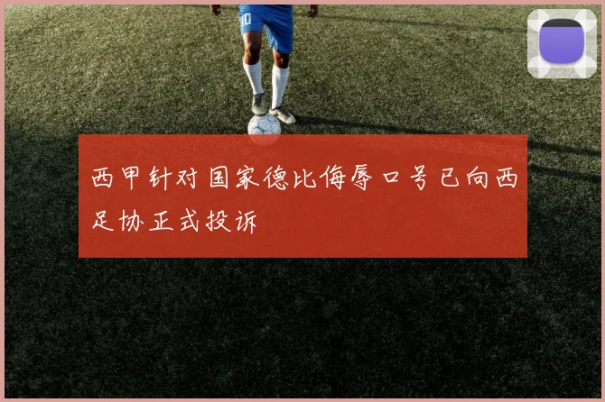 西甲针对国家德比侮辱口号已向西足协正式投诉