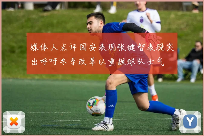 媒体人点评国安表现张健智表现突出呼吁冬季改革以重振球队士气