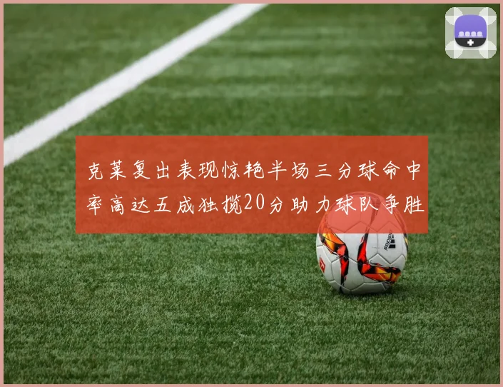克莱复出表现惊艳半场三分球命中率高达五成独揽20分助力球队争胜