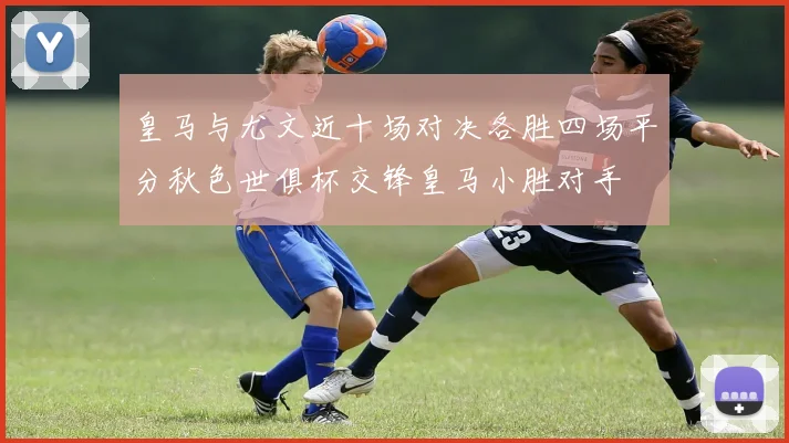皇马与尤文近十场对决各胜四场平分秋色世俱杯交锋皇马小胜对手