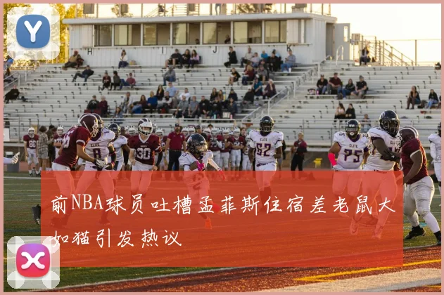前NBA球员吐槽孟菲斯住宿差老鼠大如猫引发热议