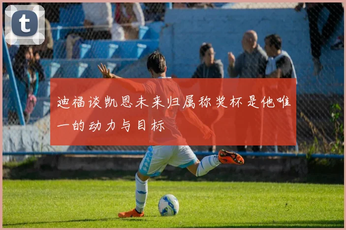 迪福谈凯恩未来归属称奖杯是他唯一的动力与目标