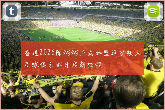 奋进2026陈彬彬正式加盟辽宁铁人足球俱乐部开启新征程