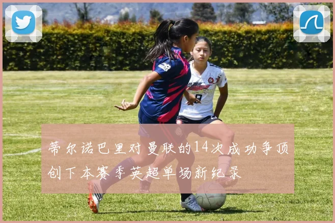 蒂尔诺巴里对曼联的14次成功争顶创下本赛季英超单场新纪录