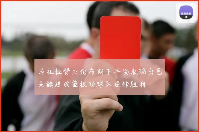 马祖拉赞杰伦布朗下半场表现出色关键进攻篮板助球队逆转胜利