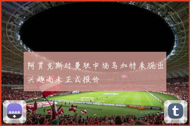 阿贾克斯对曼联中场乌加特表现出兴趣尚未正式报价