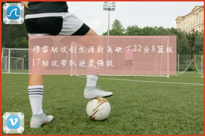 穆雷助攻创生涯新高砍下22分8篮板17助攻带队逆袭强敌