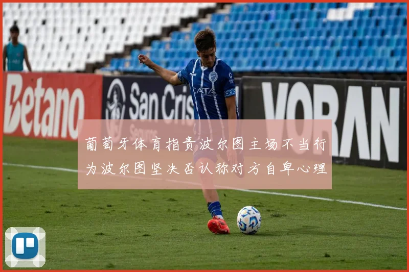 葡萄牙体育指责波尔图主场不当行为波尔图坚决否认称对方自卑心理作祟