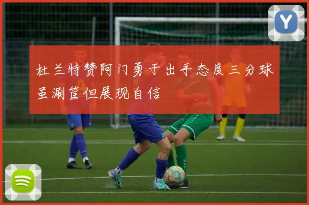 杜兰特赞阿门勇于出手态度三分球虽涮筐但展现自信