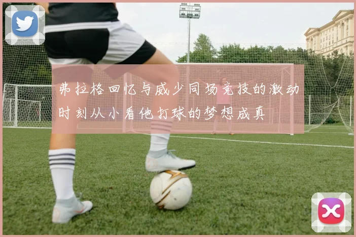 弗拉格回忆与威少同场竞技的激动时刻从小看他打球的梦想成真