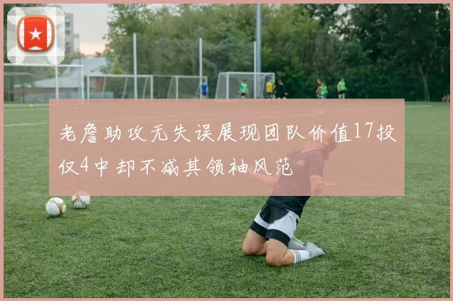 老詹助攻无失误展现团队价值17投仅4中却不减其领袖风范