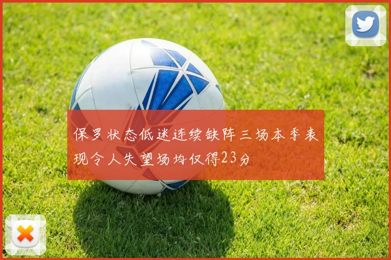 保罗状态低迷连续缺阵三场本季表现令人失望场均仅得23分