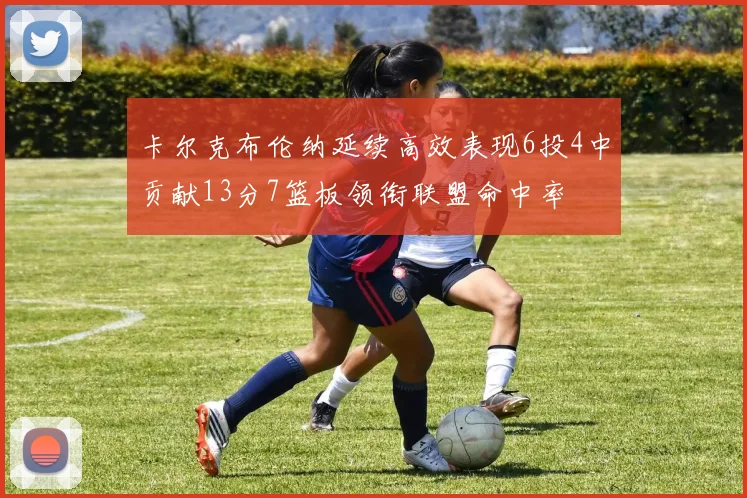 卡尔克布伦纳延续高效表现6投4中贡献13分7篮板领衔联盟命中率