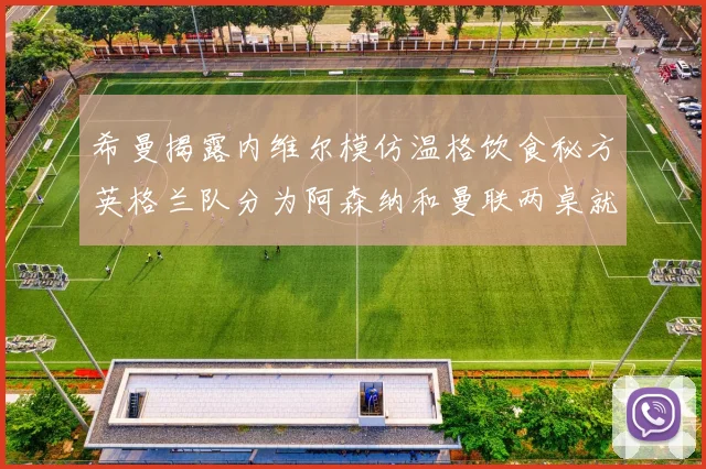 希曼揭露内维尔模仿温格饮食秘方英格兰队分为阿森纳和曼联两桌就餐