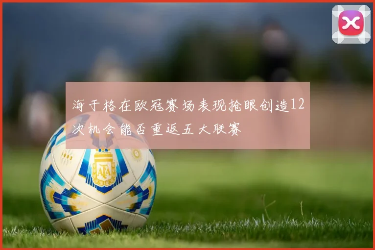 海于格在欧冠赛场表现抢眼创造12次机会能否重返五大联赛