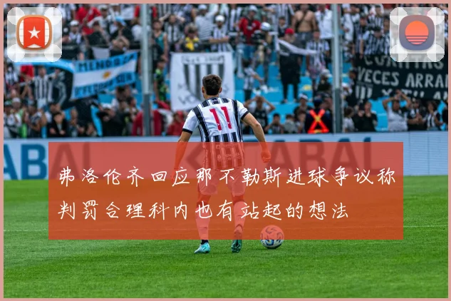 弗洛伦齐回应那不勒斯进球争议称判罚合理科内也有站起的想法