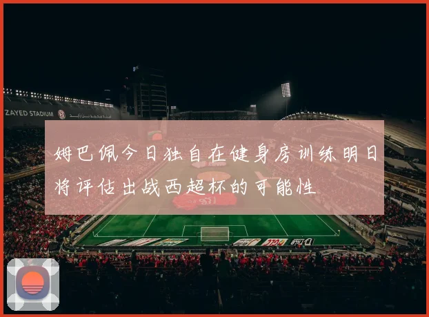姆巴佩今日独自在健身房训练明日将评估出战西超杯的可能性