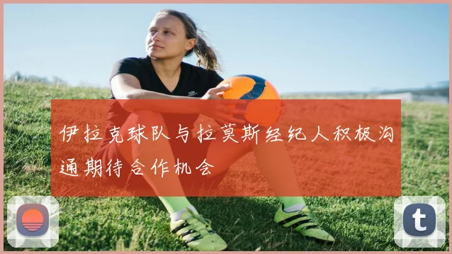 伊拉克球队与拉莫斯经纪人积极沟通期待合作机会