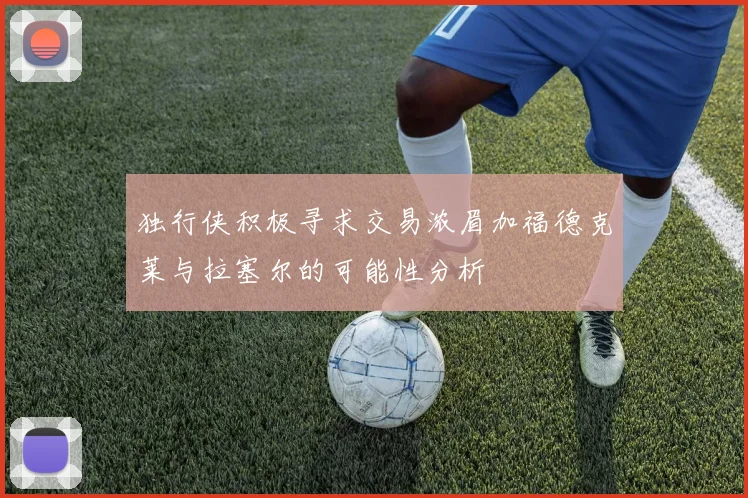 独行侠积极寻求交易浓眉加福德克莱与拉塞尔的可能性分析