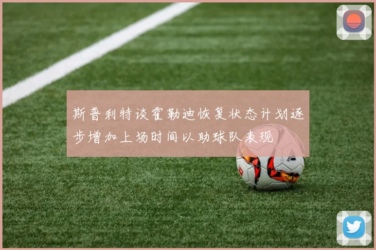 斯普利特谈霍勒迪恢复状态计划逐步增加上场时间以助球队表现