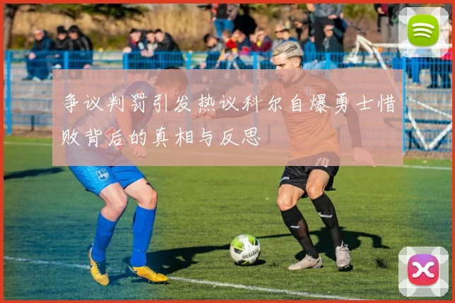 争议判罚引发热议科尔自爆勇士惜败背后的真相与反思
