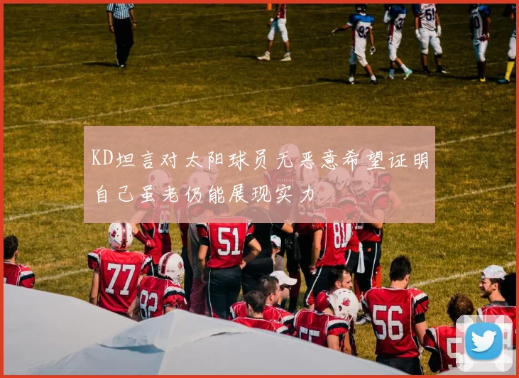KD坦言对太阳球员无恶意希望证明自己虽老仍能展现实力