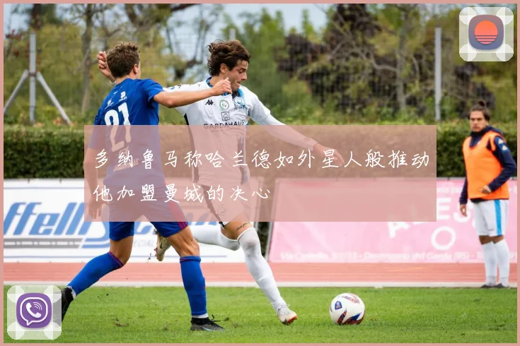 多纳鲁马称哈兰德如外星人般推动他加盟曼城的决心