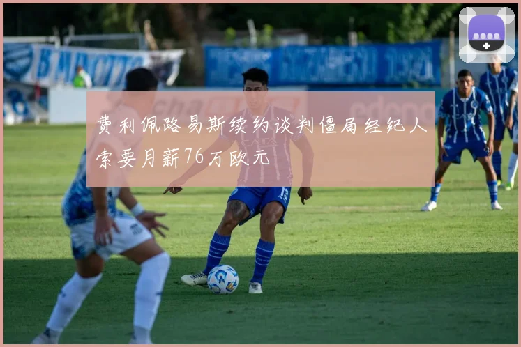 费利佩路易斯续约谈判僵局经纪人索要月薪76万欧元