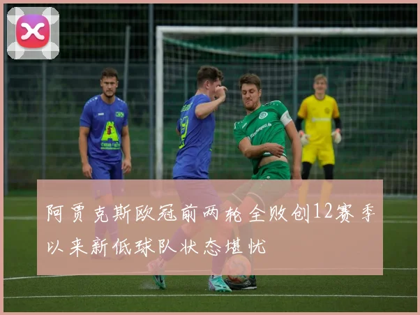 阿贾克斯欧冠前两轮全败创12赛季以来新低球队状态堪忧