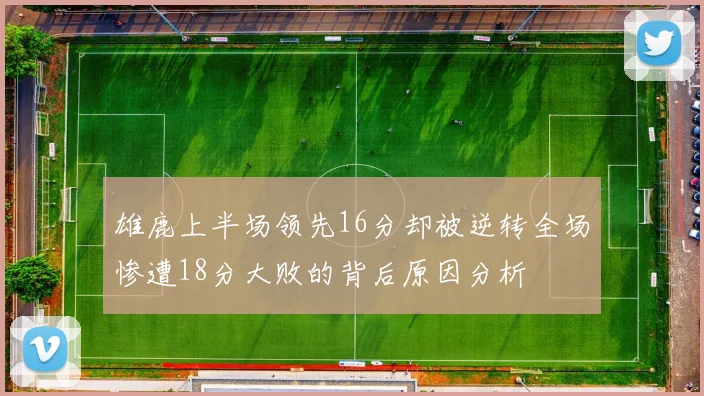 雄鹿上半场领先16分却被逆转全场惨遭18分大败的背后原因分析