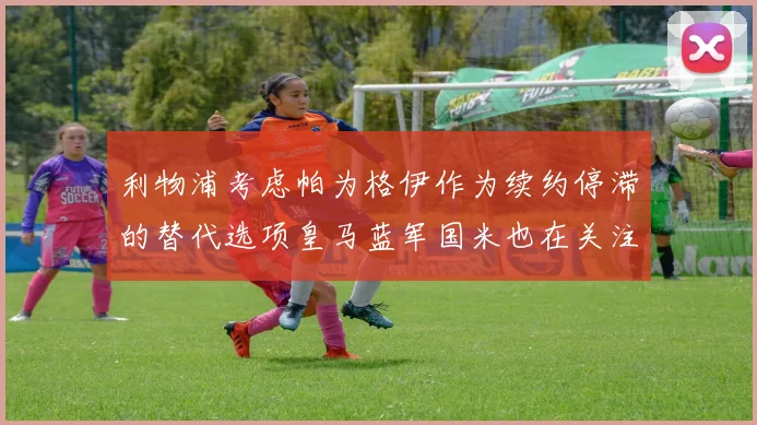 利物浦考虑帕为格伊作为续约停滞的替代选项皇马蓝军国米也在关注