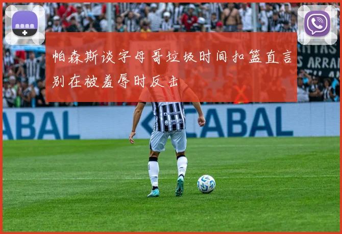 帕森斯谈字母哥垃圾时间扣篮直言别在被羞辱时反击