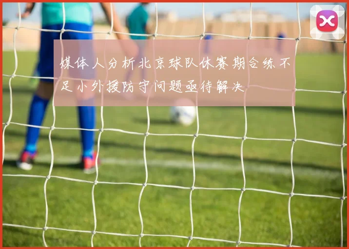 媒体人分析北京球队休赛期合练不足小外援防守问题亟待解决