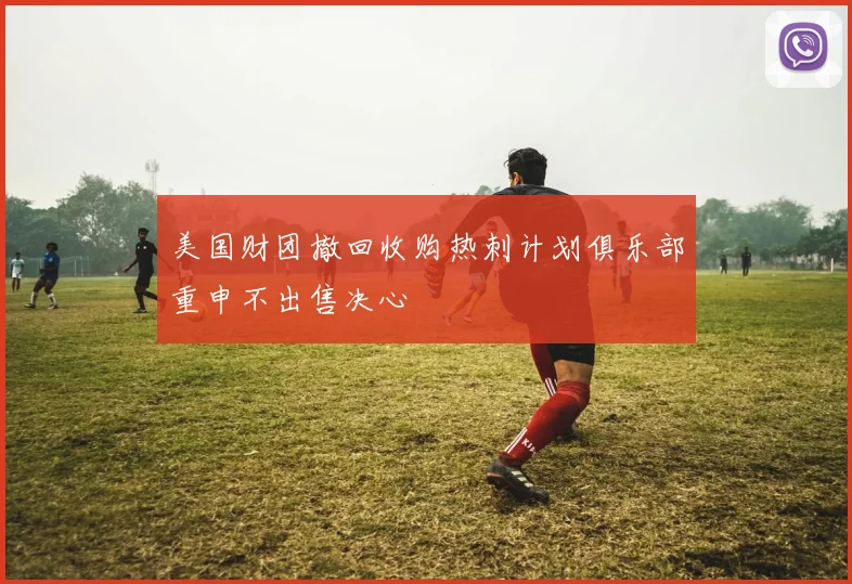 美国财团撤回收购热刺计划俱乐部重申不出售决心