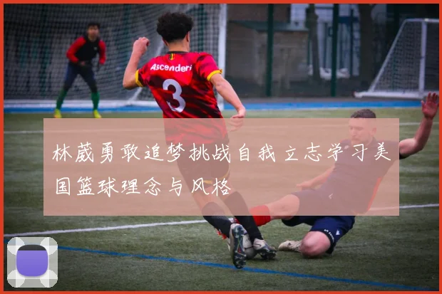 林葳勇敢追梦挑战自我立志学习美国篮球理念与风格