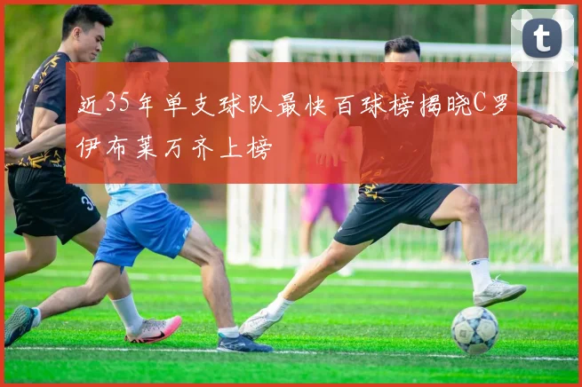 近35年单支球队最快百球榜揭晓C罗伊布莱万齐上榜