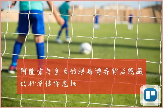 阿隆索与皇马的棋局博弈背后隐藏的科学信仰危机